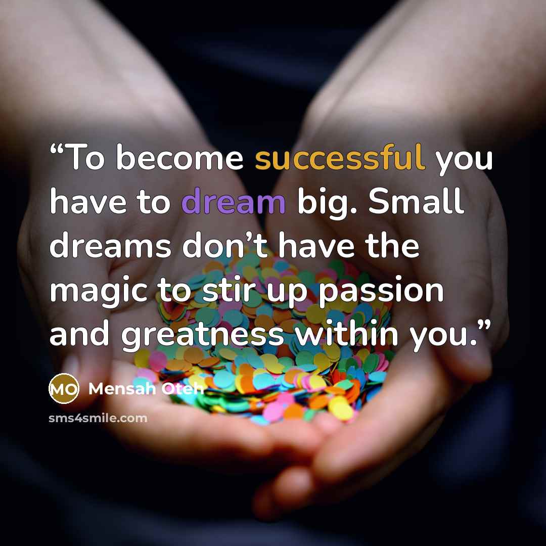 “To become successful you have to dream big. Small dreams don’t have the magic to stir up passion and greatness within you.” quote by Mensah Oteh