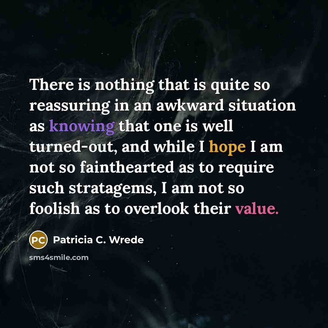 “There is nothing that is quite so reassuring in an awkward situation as knowing that one is well turned-out, and while I hope I am not so fainthearted as to require such stratagems, I am not so foolish as to overlook their value.” quote by Patricia C. Wrede