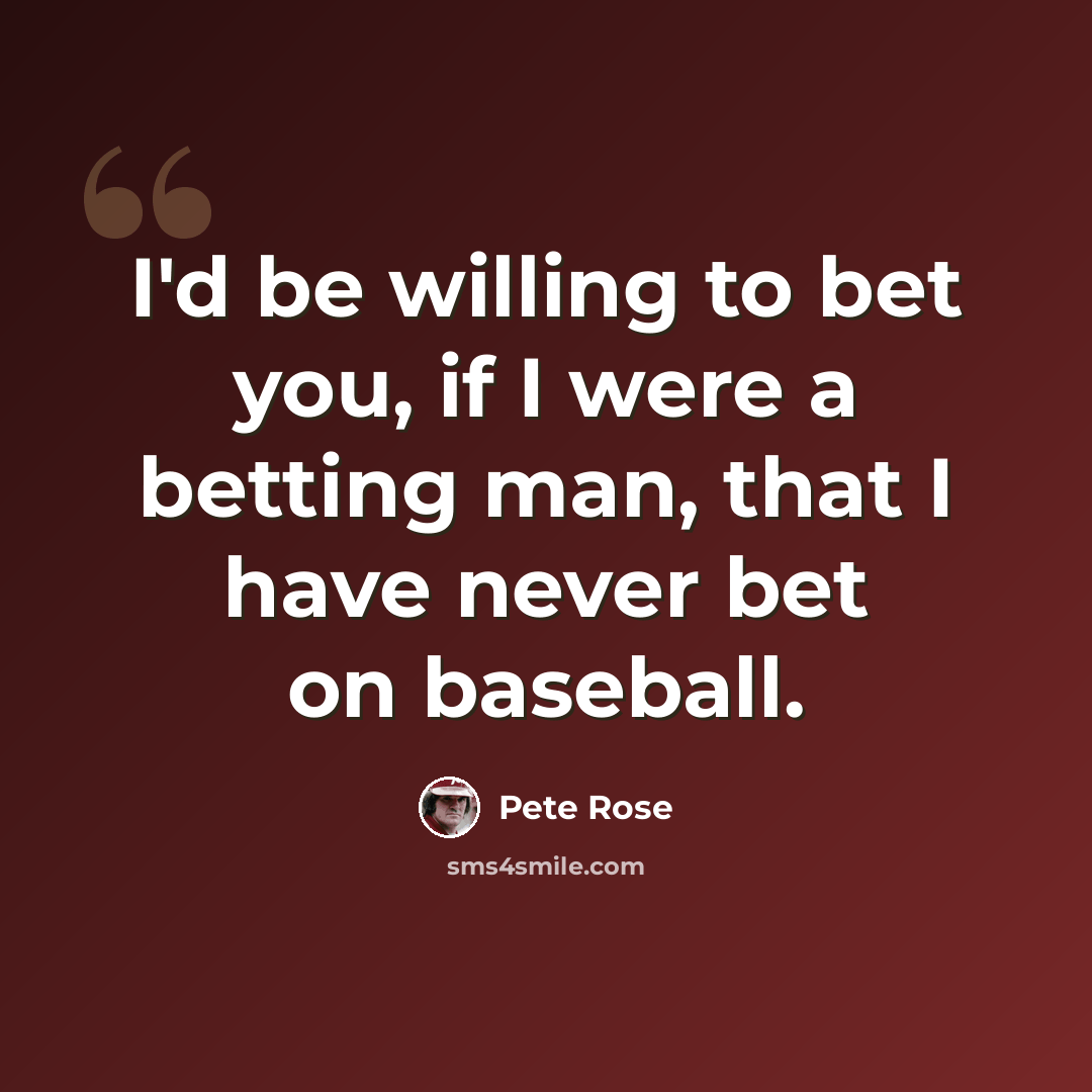 “I'd be willing to bet you, if I were a betting man, that I have never bet on baseball.” quote by Pete Rose