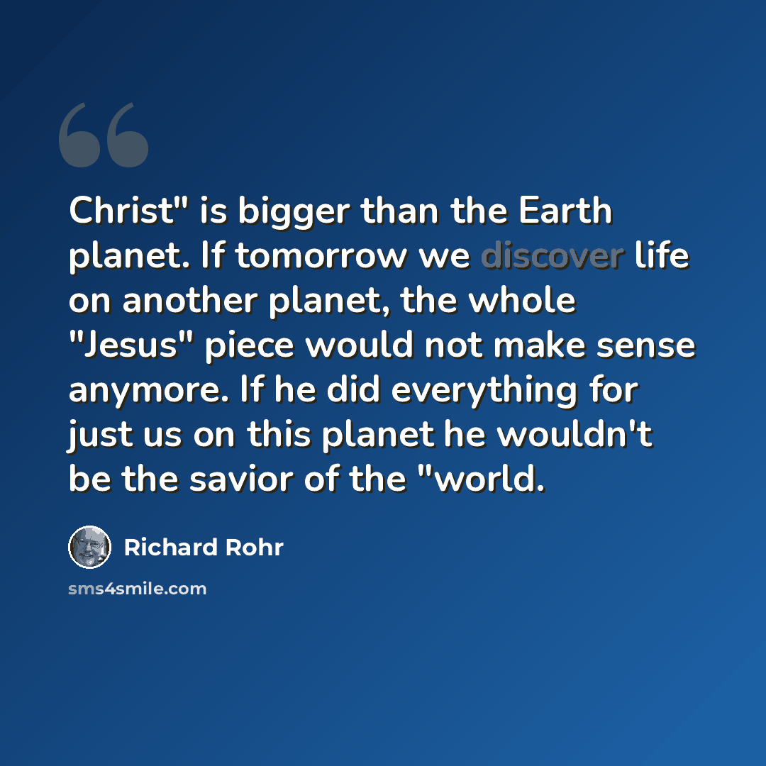 “Christ" is bigger than the Earth planet. If tomorrow we discover life on another planet, the whole "Jesus" piece would not make sense anymore. If he did everything for just us on this planet he wouldn't be the savior of the "world.” quote by Richard Rohr