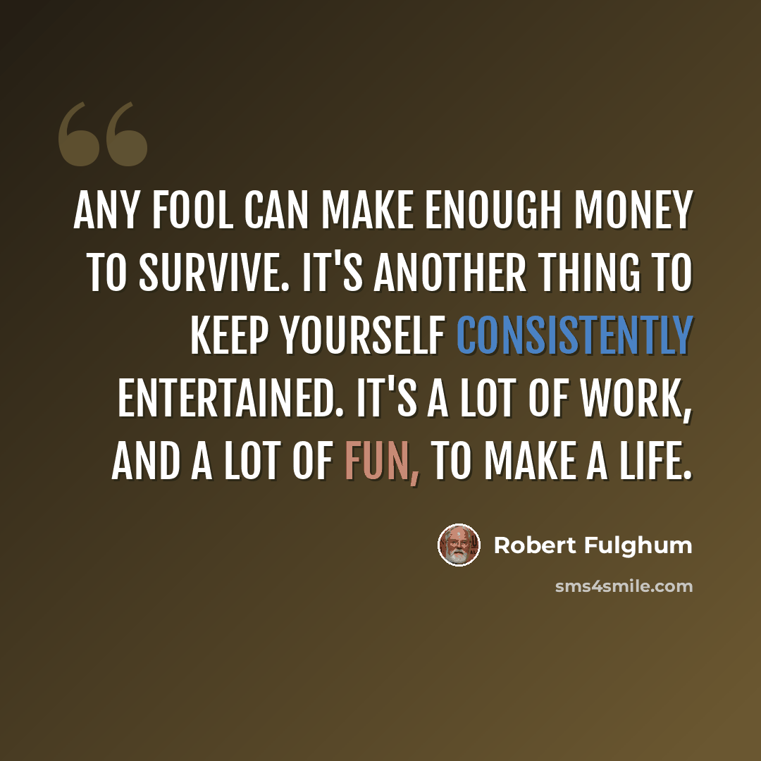 “Any fool can make enough money to survive. It's another thing to keep yourself consistently entertained. It's a lot of work, and a lot of fun, to make a life.” quote by Robert Fulghum