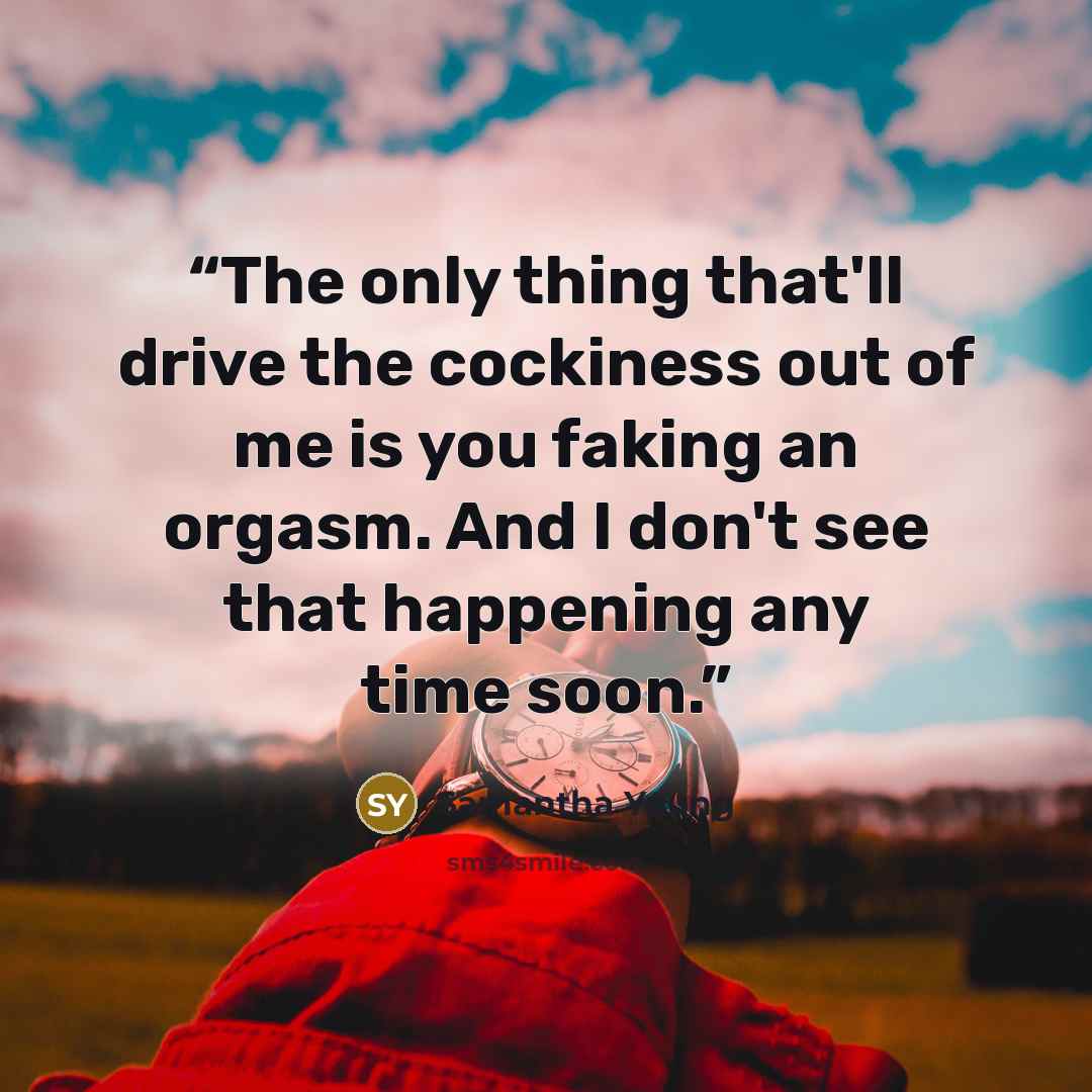 “The only thing that'll drive the cockiness out of me is you faking an orgasm. And I don't see that happening any time soon.” quote by Samantha Young