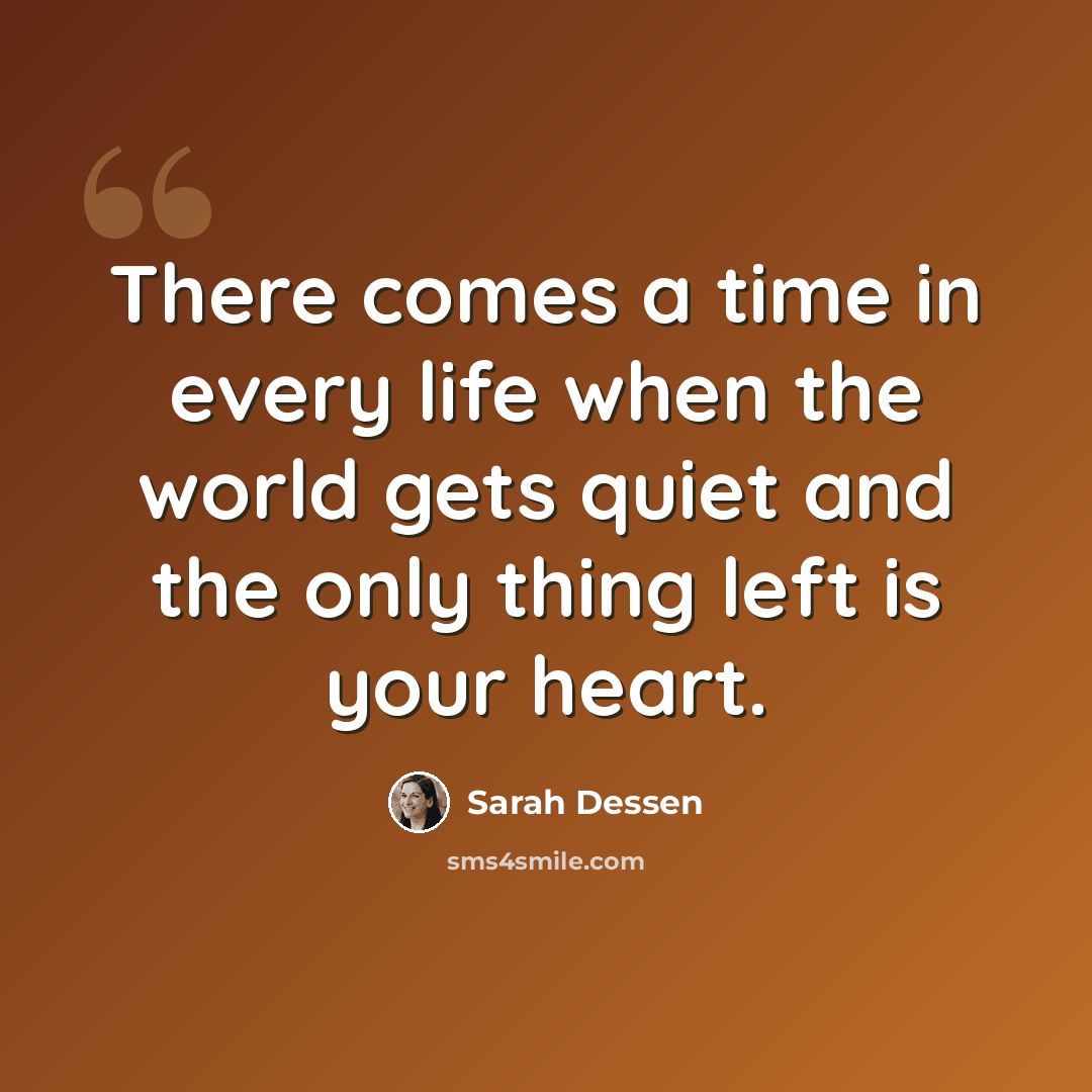 “There comes a time in every life when the world gets quiet and the only thing left is your heart.” quote by Sarah Dessen