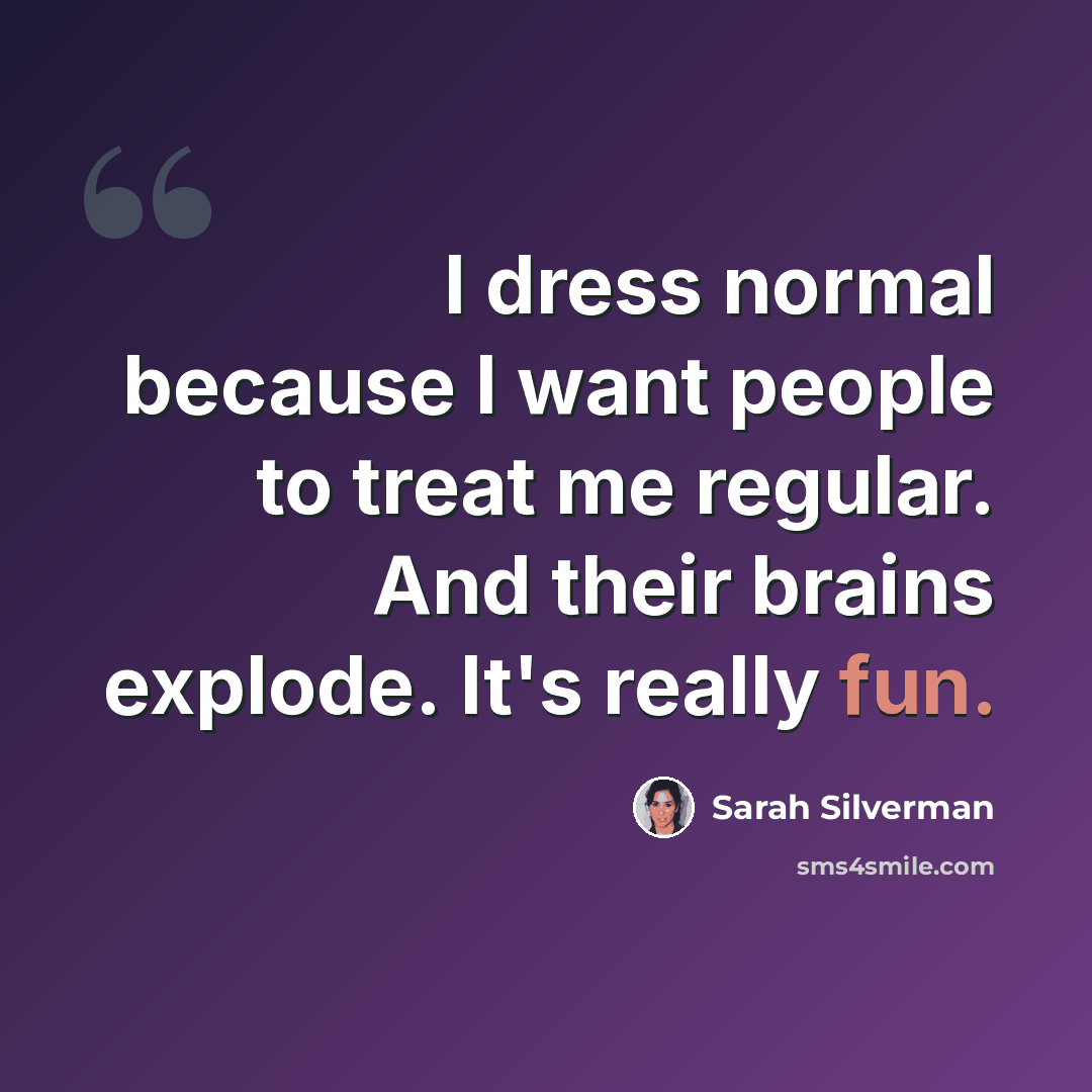 “I dress normal because I want people to treat me regular. And their brains explode. It's really fun.” quote by Sarah Silverman