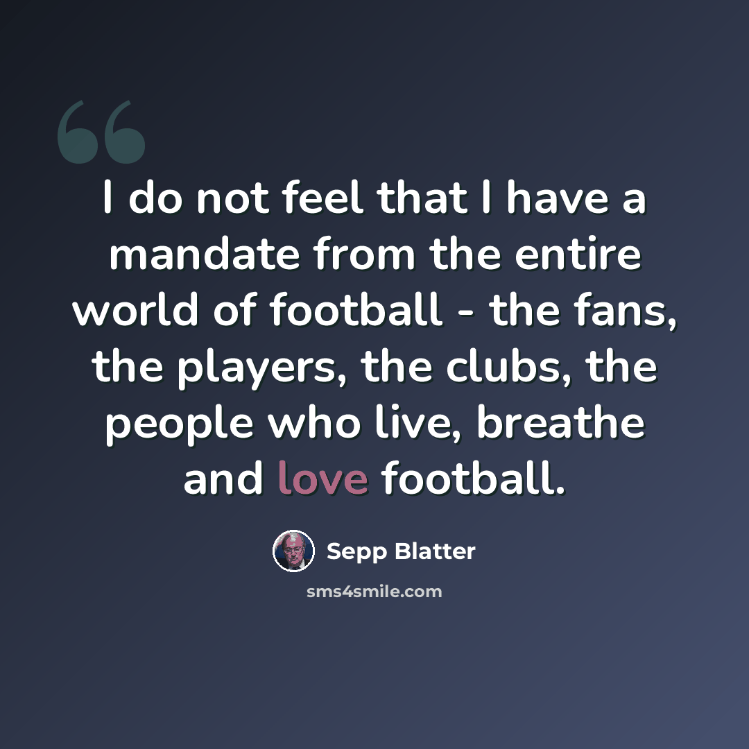 “I do not feel that I have a mandate from the entire world of football - the fans, the players, the clubs, the people who live, breathe and love football.” quote by Sepp Blatter