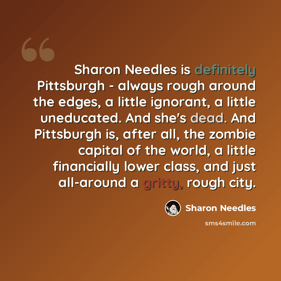 “Sharon Needles is definitely Pittsburgh - always rough around the edges, a little ignorant, a little uneducated. And she's dead. And Pittsburgh is, after all, the zombie capital of the world, a little financially lower class, and just all-around a gritty, rough city.” quote by Sharon Needles