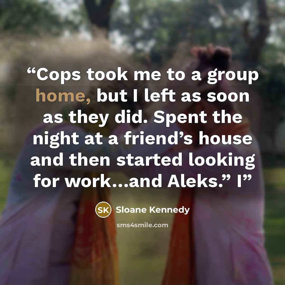 “Cops took me to a group home, but I left as soon as they did. Spent the night at a friend’s house and then started looking for work…and Aleks.” I” quote by Sloane Kennedy