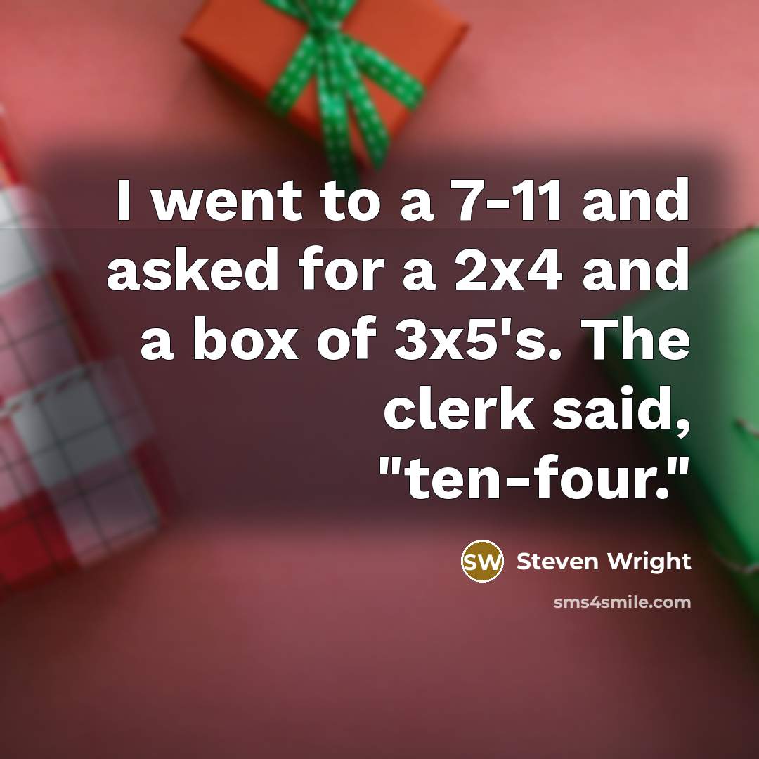 “I went to a 7-11 and asked for a 2x4 and a box of 3x5's. The clerk said, "ten-four."” quote by Steven Wright