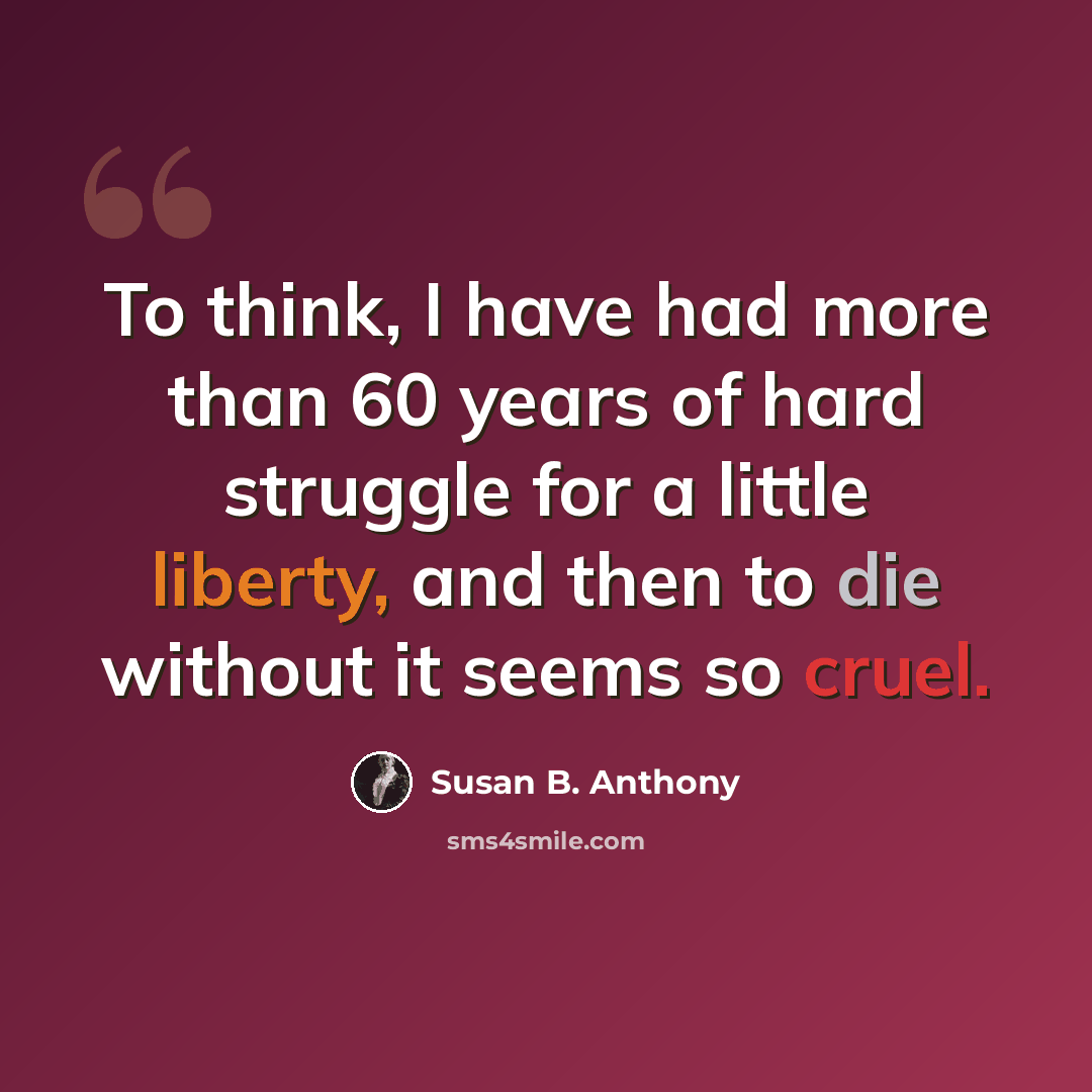 “To think, I have had more than 60 years of hard struggle for a little liberty, and then to die without it seems so cruel.” quote by Susan B. Anthony