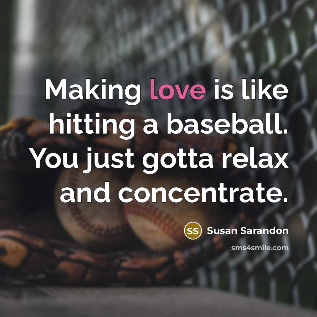 “Making love is like hitting a baseball. You just gotta relax and concentrate.” quote by Susan Sarandon
