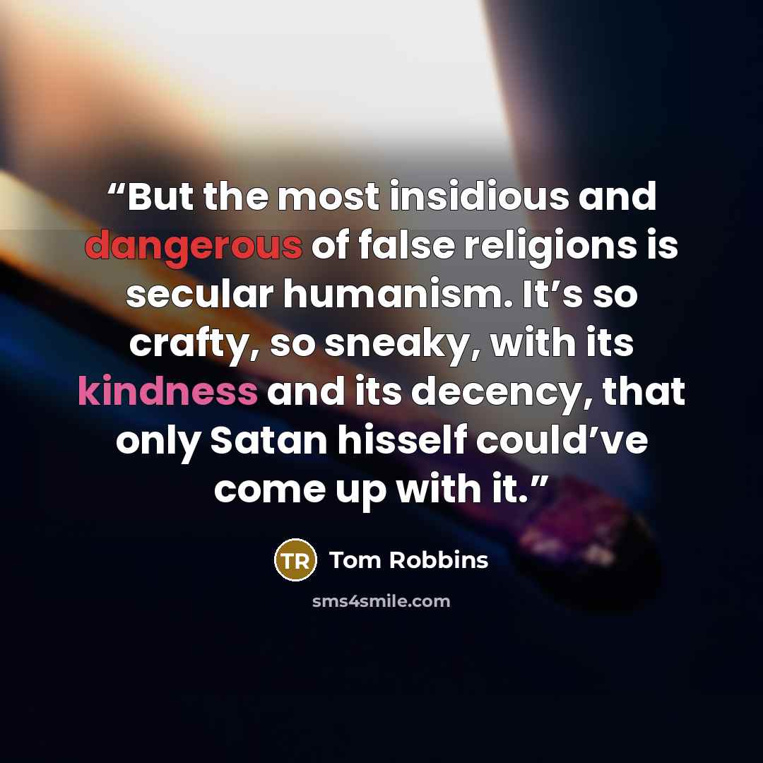 “But the most insidious and dangerous of false religions is secular humanism. It’s so crafty, so sneaky, with its kindness and its decency, that only Satan hisself could’ve come up with it.” quote by Tom Robbins