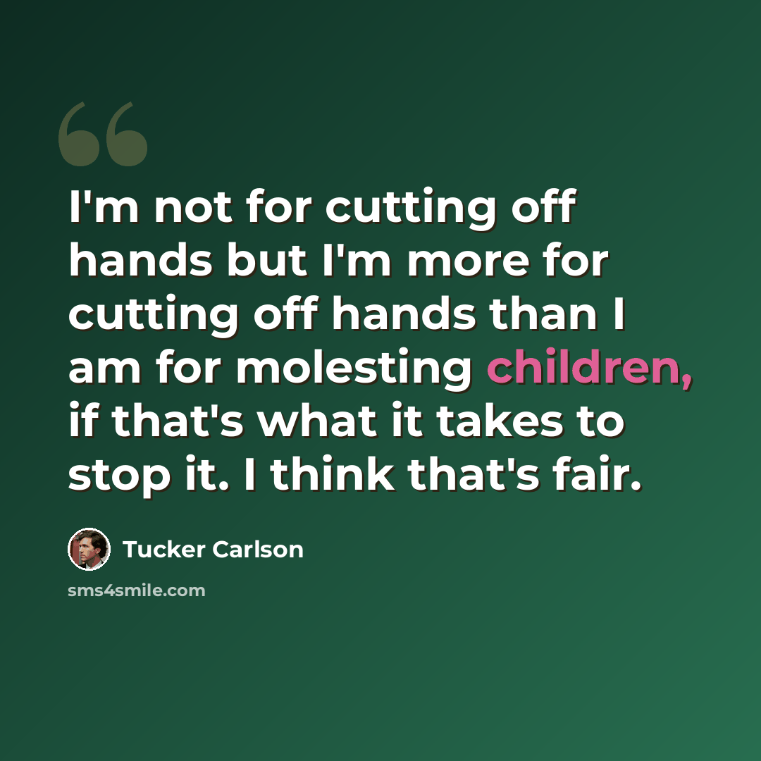 “I'm not for cutting off hands but I'm more for cutting off hands than I am for molesting children, if that's what it takes to stop it. I think that's fair.” quote by Tucker Carlson