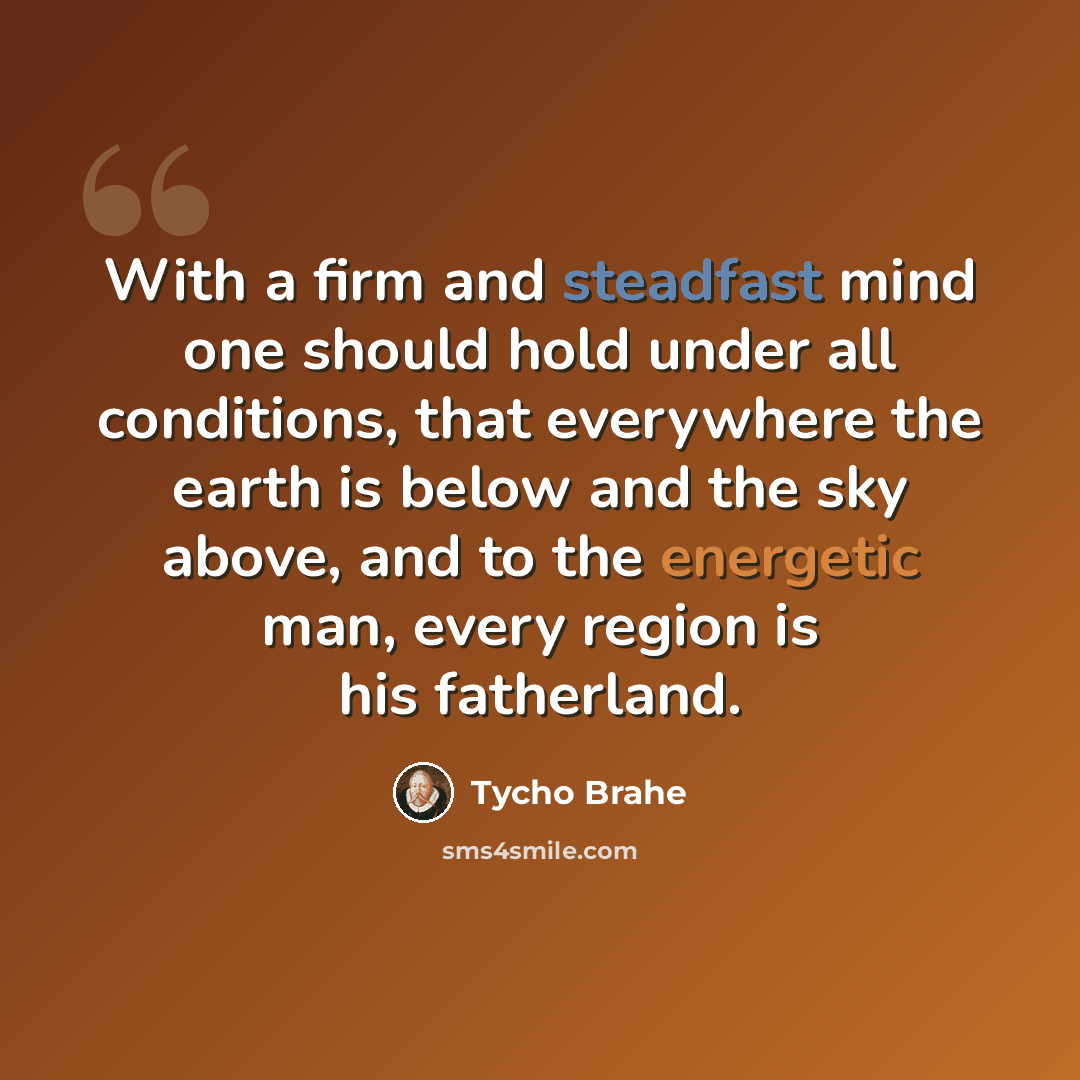 “With a firm and steadfast mind one should hold under all conditions, that everywhere the earth is below and the sky above, and to the energetic man, every region is his fatherland.” quote by Tycho Brahe