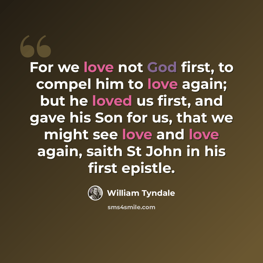“For we love not God first, to compel him to love again; but he loved us first, and gave his Son for us, that we might see love and love again, saith St John in his first epistle.” quote by William Tyndale