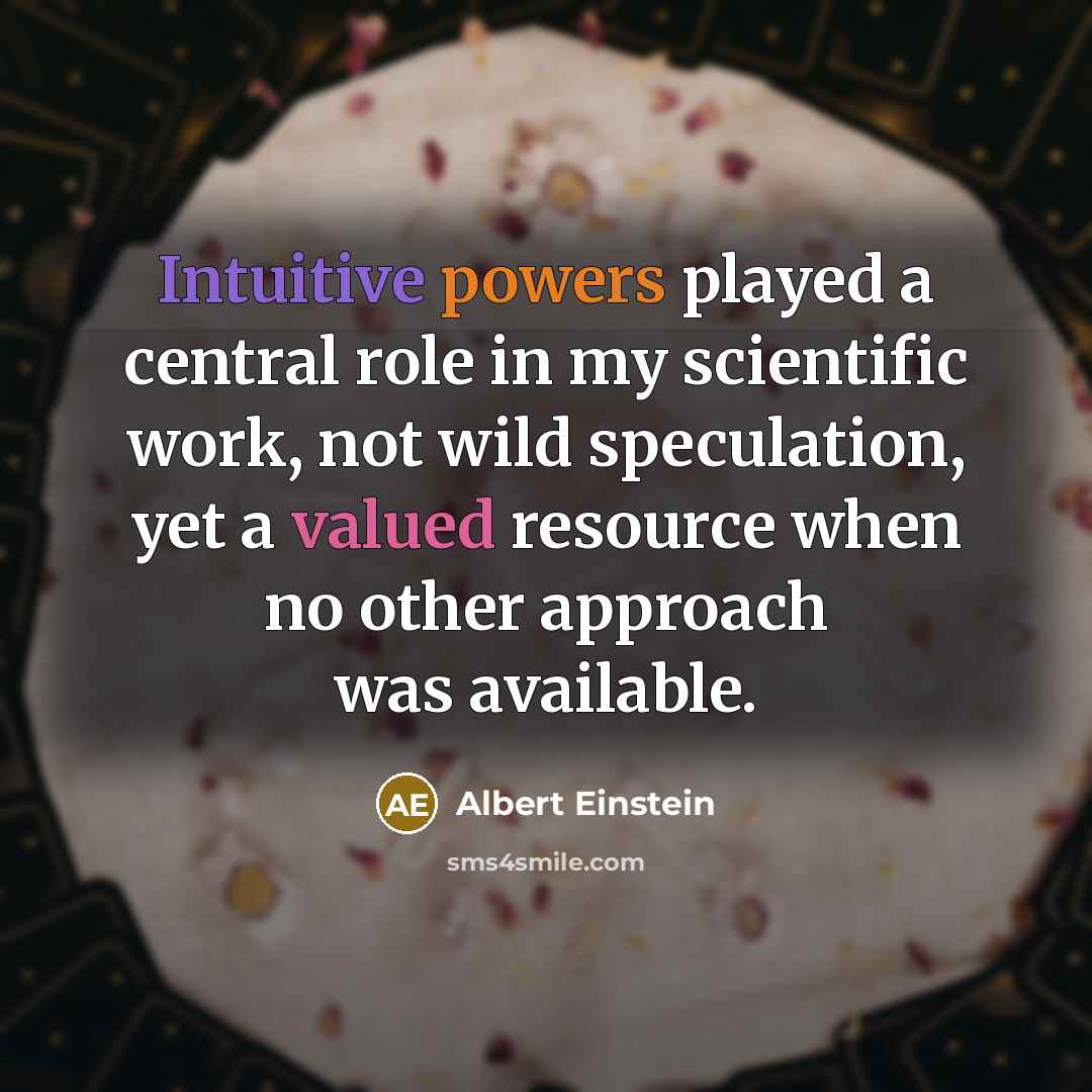 “Intuitive powers played a central role in my scientific work, not wild speculation, yet a valued resource when no other approach was available.” quote by Albert Einstein