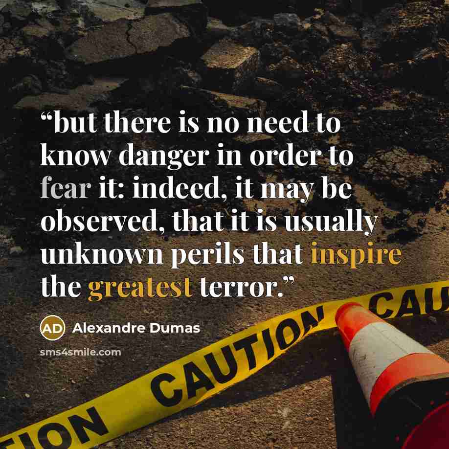 “but there is no need to know danger in order to fear it: indeed, it may be observed, that it is usually unknown perils that inspire the greatest terror.” quote by Alexandre Dumas