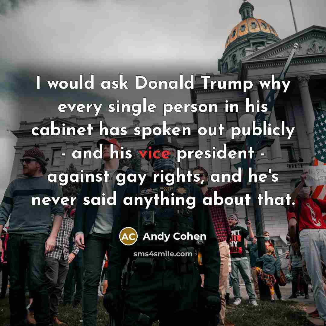 “I would ask Donald Trump why every single person in his cabinet has spoken out publicly - and his vice president - against gay rights, and he's never said anything about that.” quote by Andy Cohen