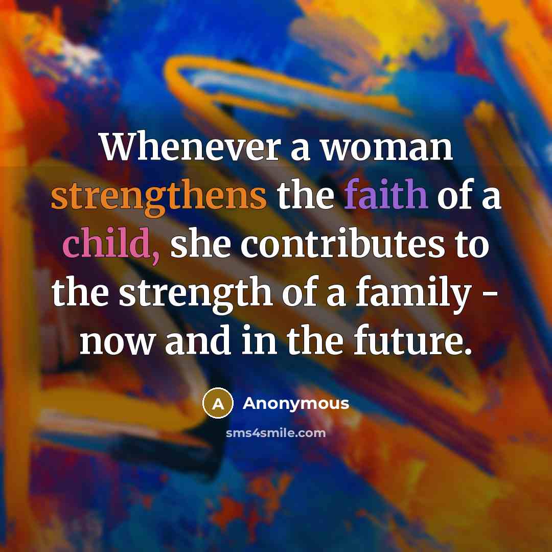 “Whenever a woman strengthens the faith of a child, she contributes to the strength of a family - now and in the future.” quote by Anonymous