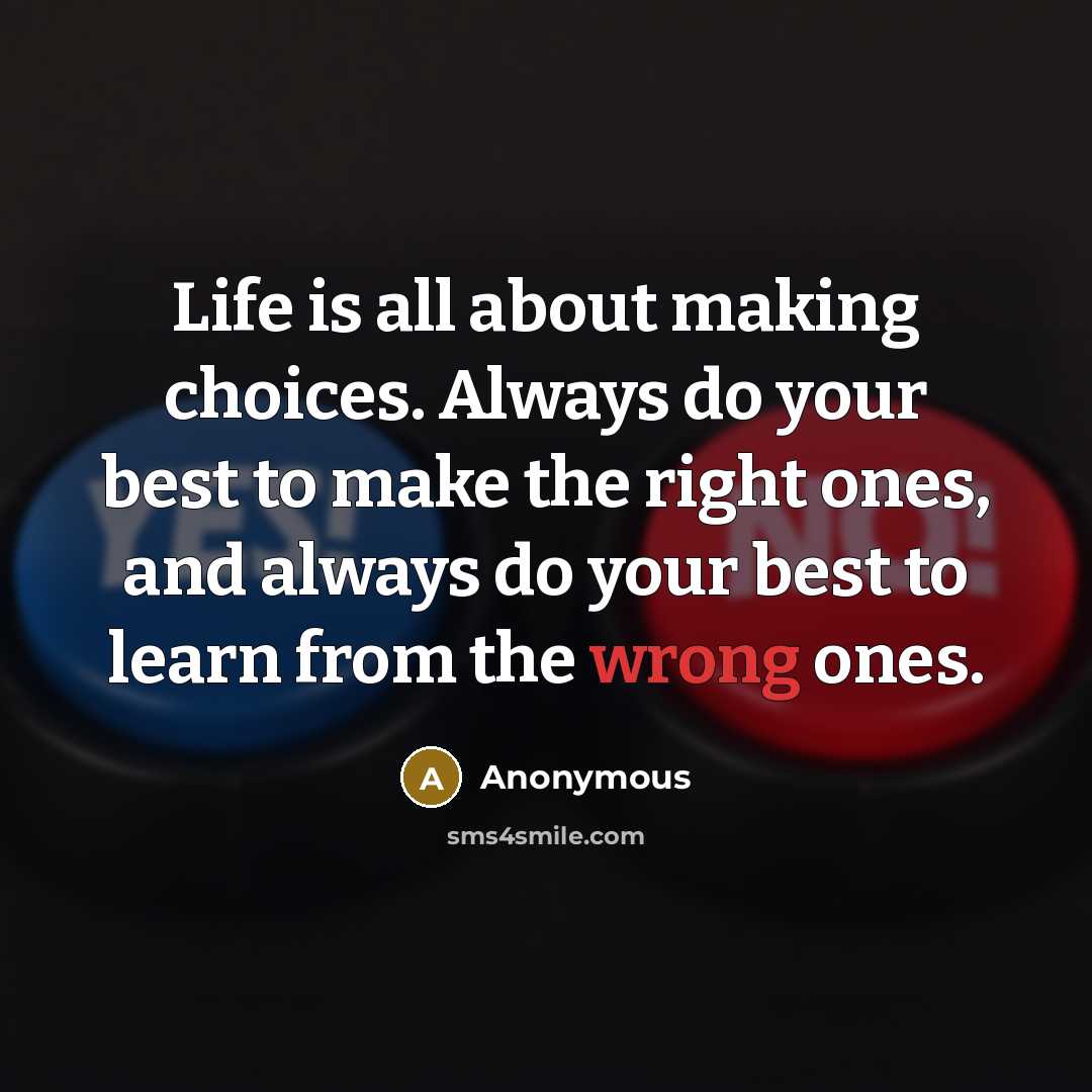 “Life is all about making choices. Always do your best to make the right ones, and always do your best to learn from the wrong ones.” quote by Anonymous