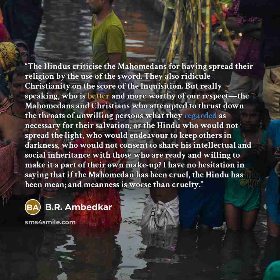 “The Hindus criticise the Mahomedans for having spread their religion by the use of the sword. They also ridicule Christianity on the score of the Inquisition. But really speaking, who is better and more worthy of our respect—the Mahomedans and Christians who attempted to thrust down the throats of…” quote by B.R. Ambedkar