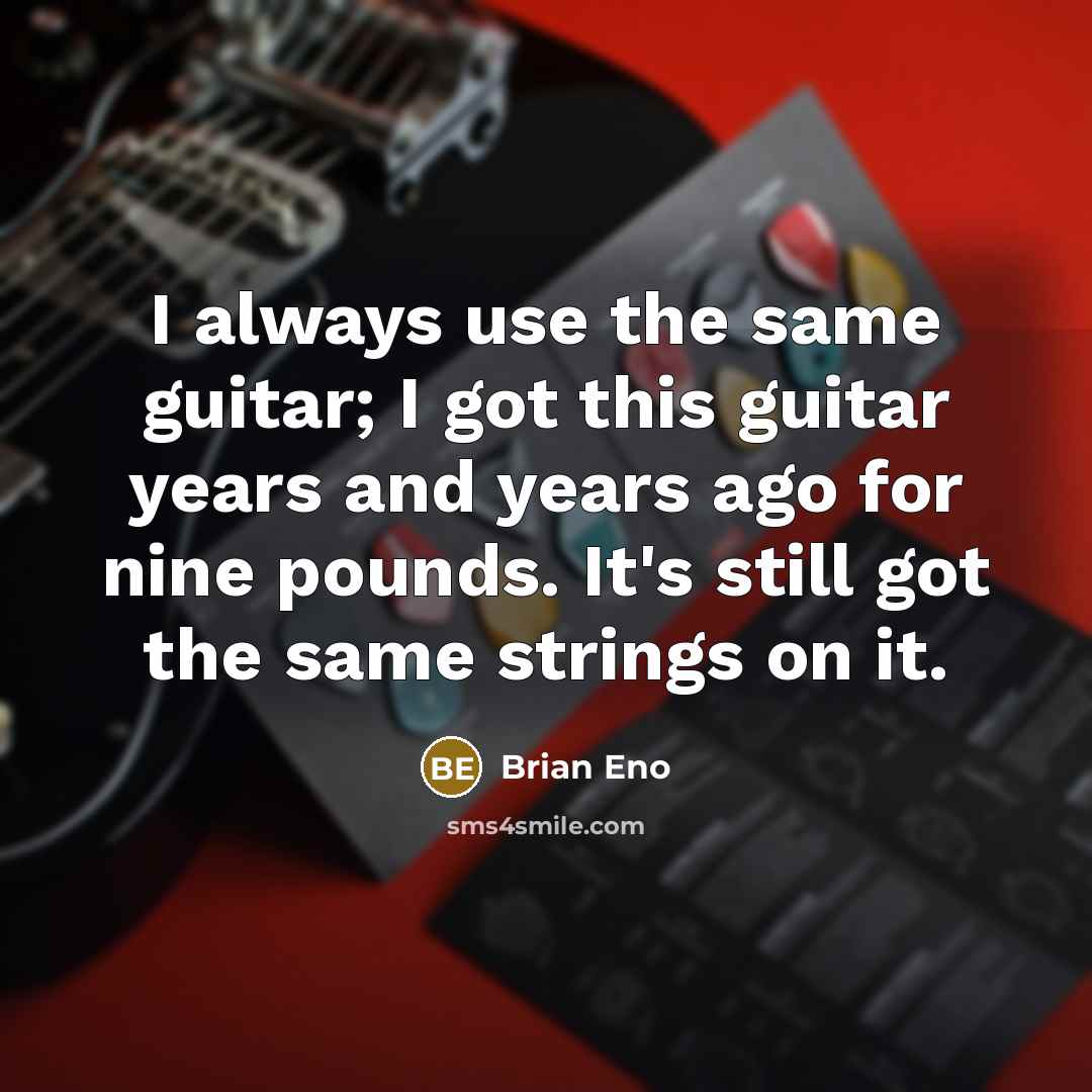 “I always use the same guitar; I got this guitar years and years ago for nine pounds. It's still got the same strings on it.” quote by Brian Eno