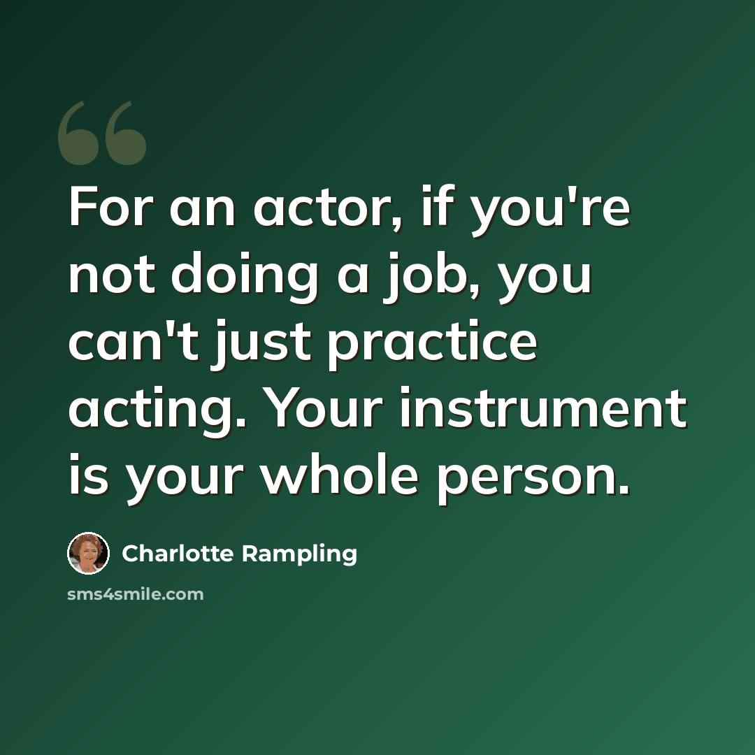 “For an actor, if you're not doing a job, you can't just practice acting. Your instrument is your whole person.” quote by Charlotte Rampling