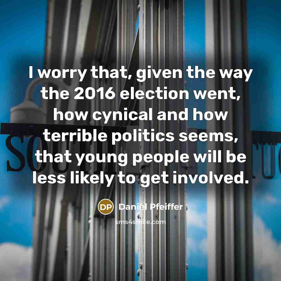 “I worry that, given the way the 2016 election went, how cynical and how terrible politics seems, that young people will be less likely to get involved.” quote by Daniel Pfeiffer