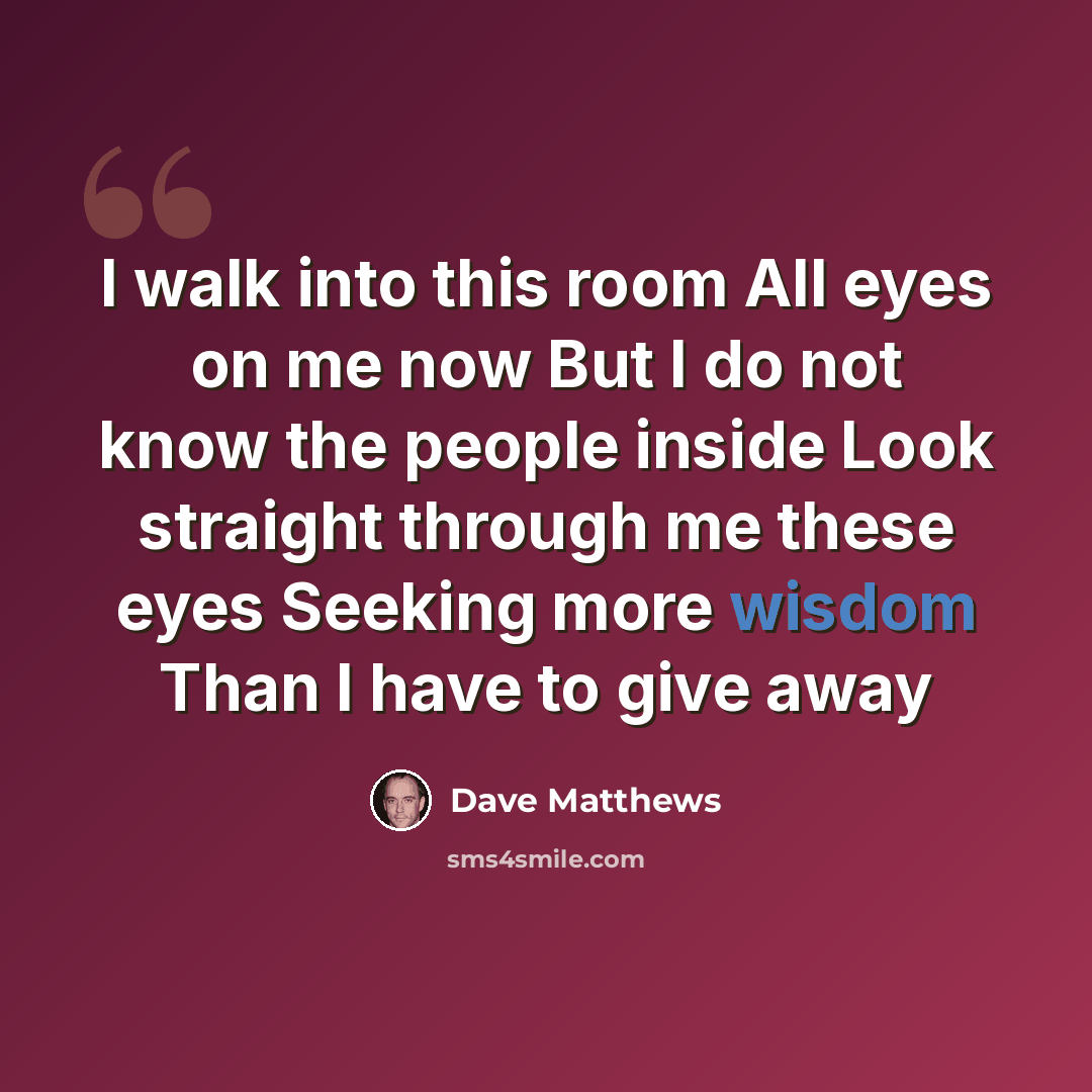 “I walk into this room All eyes on me now But I do not know the people inside Look straight through me these eyes Seeking more wisdom Than I have to give away” quote by Dave Matthews