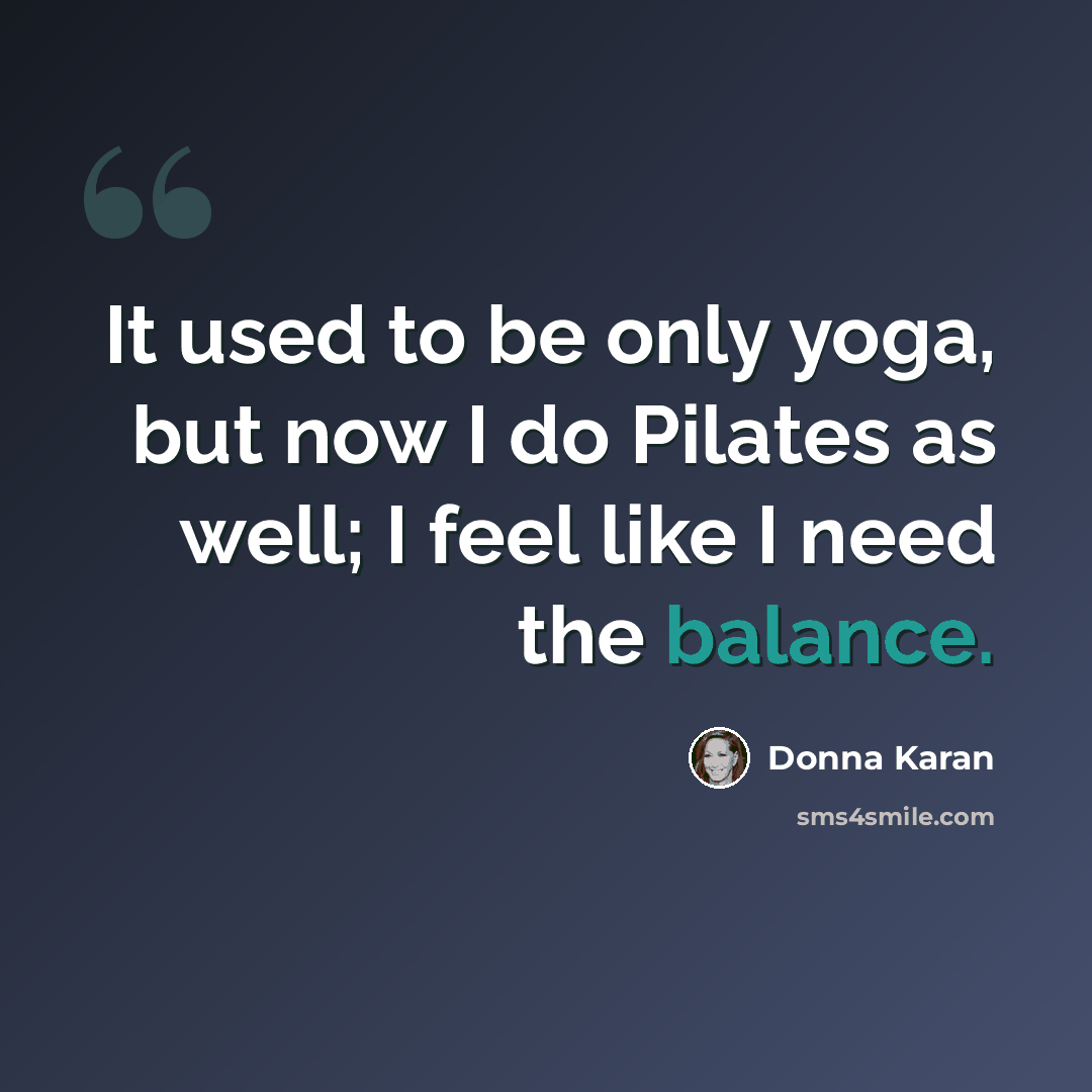 “It used to be only yoga, but now I do Pilates as well; I feel like I need the balance.” quote by Donna Karan