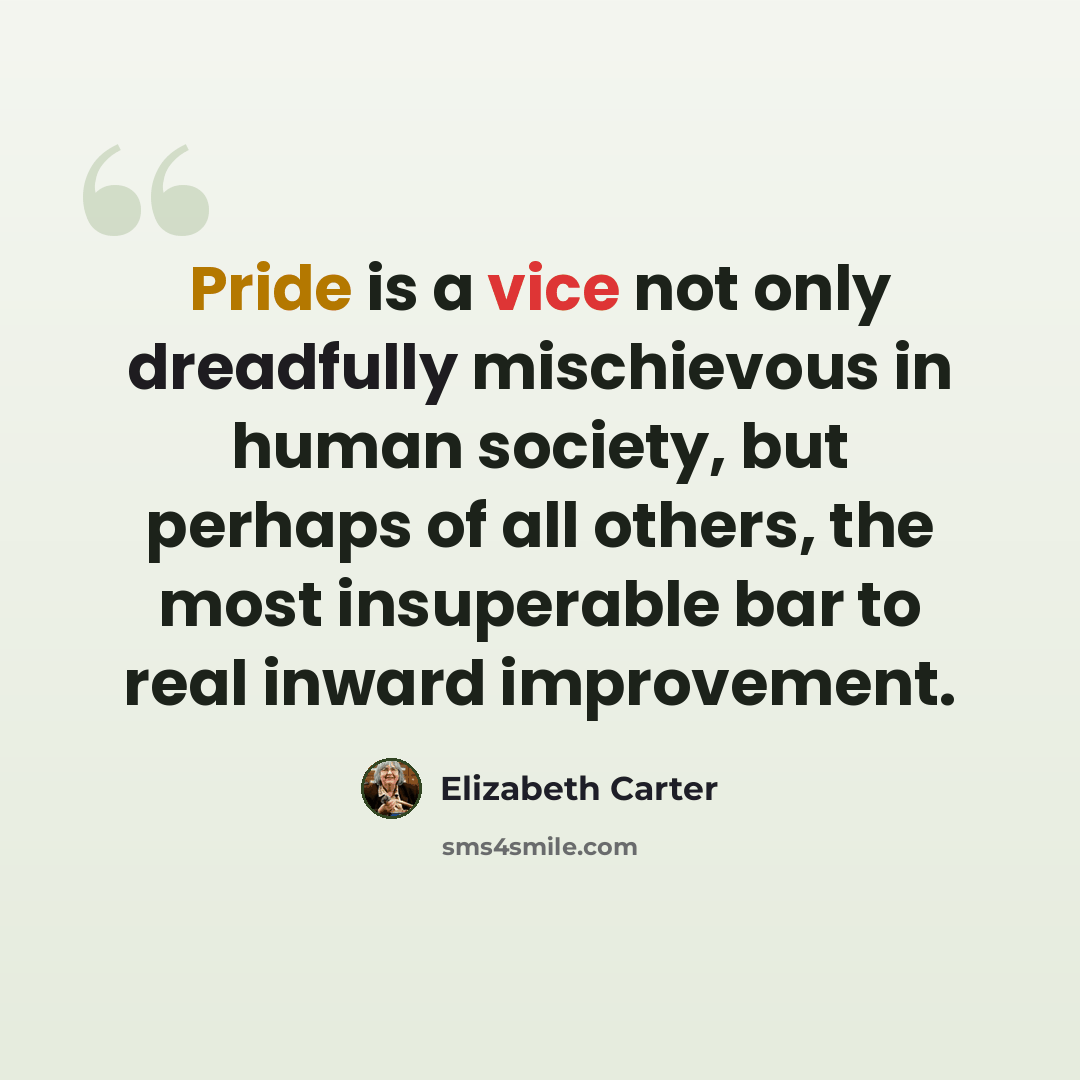 “Pride is a vice not only dreadfully mischievous in human society, but perhaps of all others, the most insuperable bar to real inward improvement.” quote by Elizabeth Carter