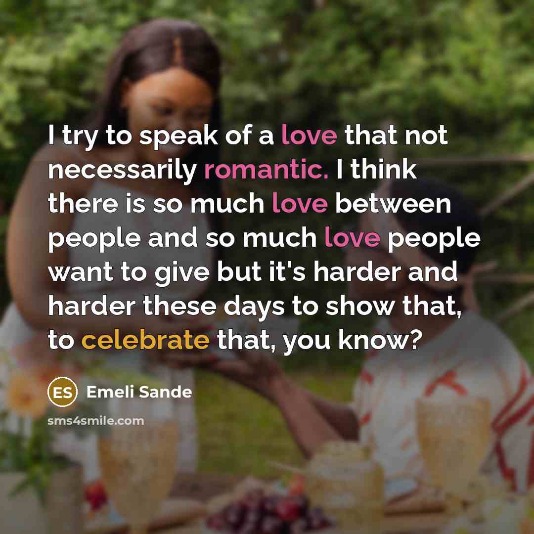 “I try to speak of a love that not necessarily romantic. I think there is so much love between people and so much love people want to give but it's harder and harder these days to show that, to celebrate that, you know?” quote by Emeli Sande