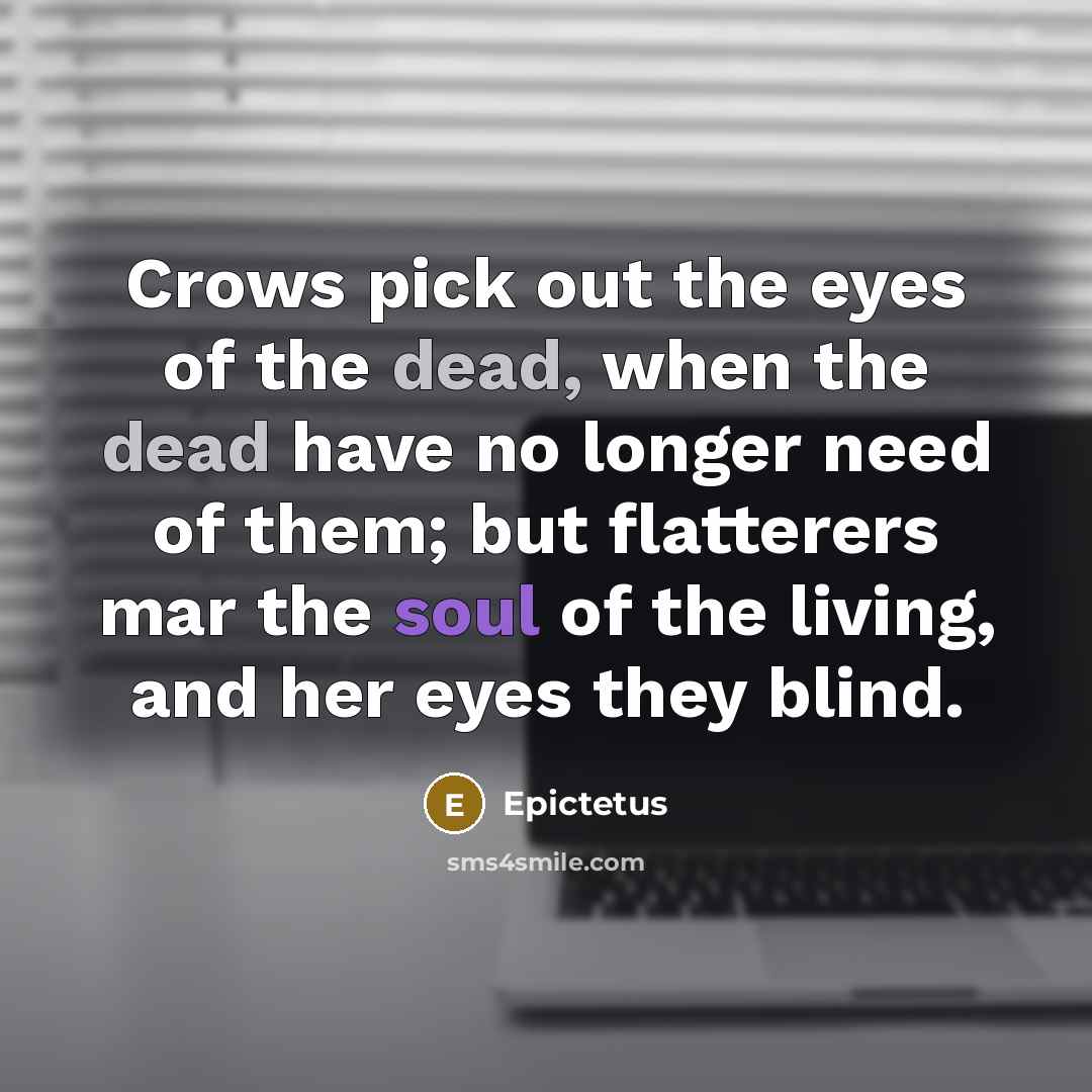 “Crows pick out the eyes of the dead, when the dead have no longer need of them; but flatterers mar the soul of the living, and her eyes they blind.” quote by Epictetus