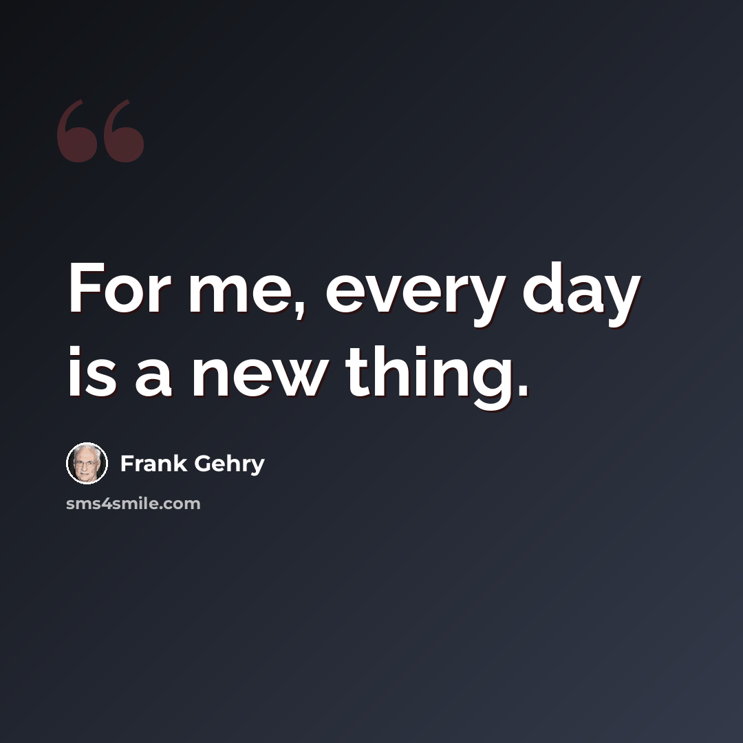 “For me, every day is a new thing.” quote by Frank Gehry