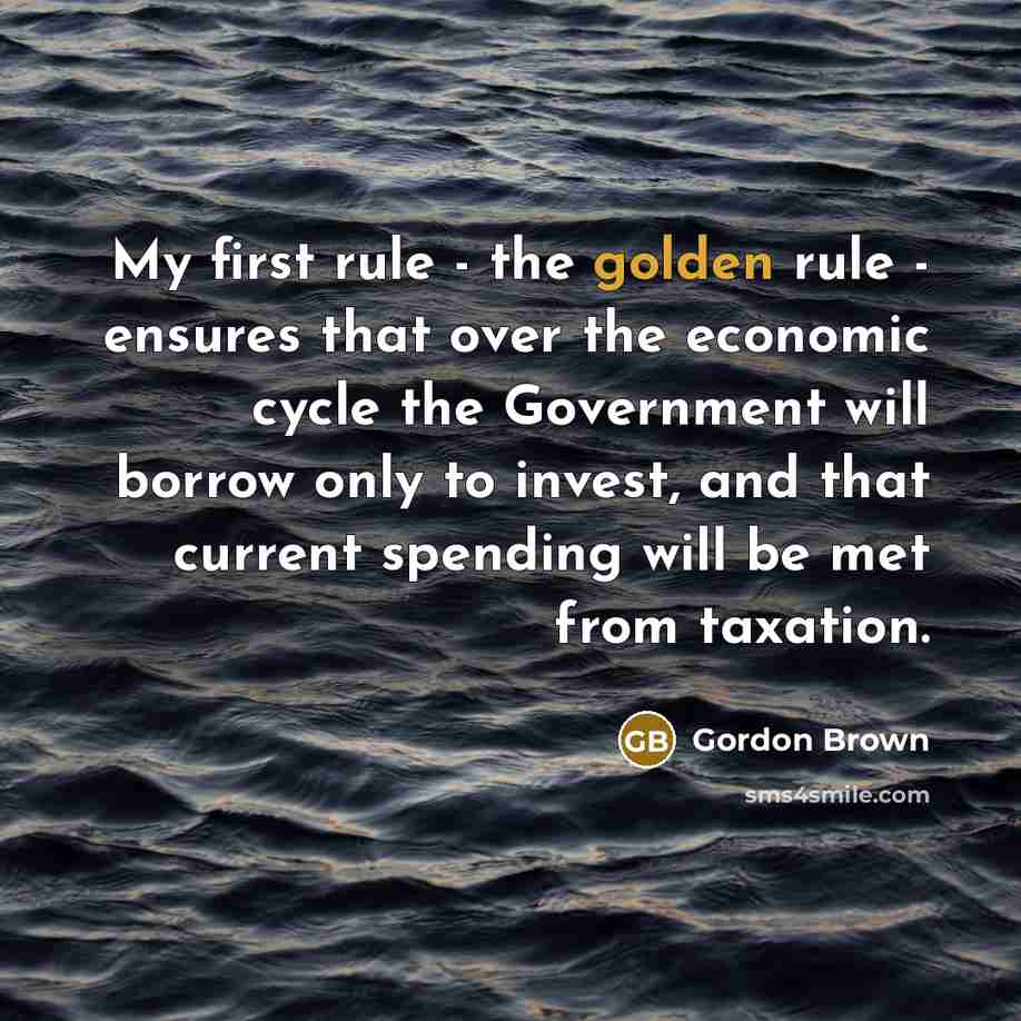 “My first rule - the golden rule - ensures that over the economic cycle the Government will borrow only to invest, and that current spending will be met from taxation.” quote by Gordon Brown