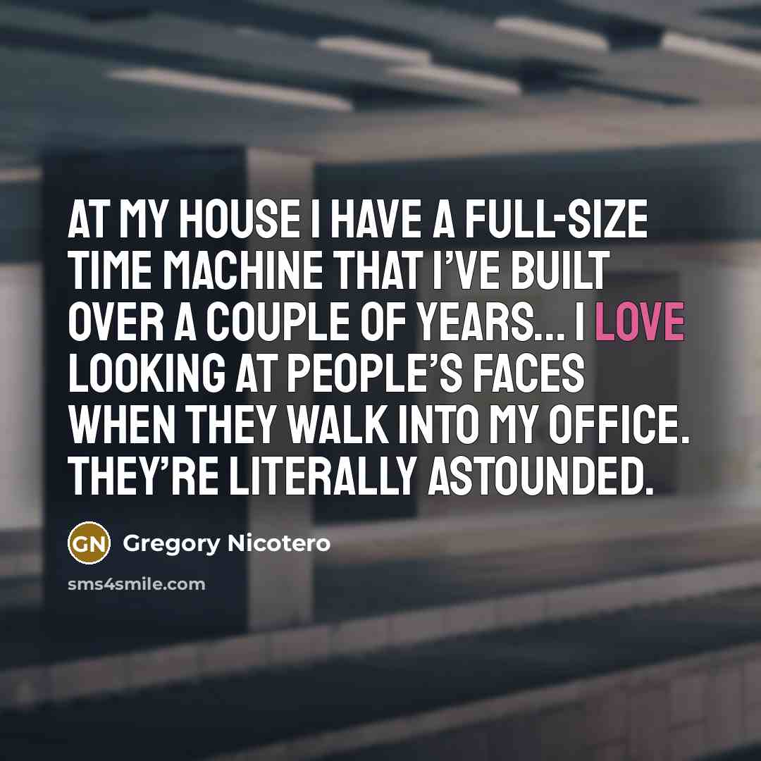 “At my house I have a full-size time machine that I’ve built over a couple of years... I love looking at people’s faces when they walk into my office. They’re literally astounded.” quote by Gregory Nicotero