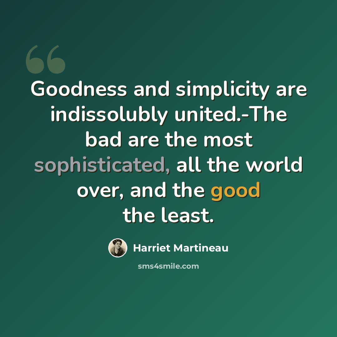 “Goodness and simplicity are indissolubly united.-The bad are the most sophisticated, all the world over, and the good the least.” quote by Harriet Martineau