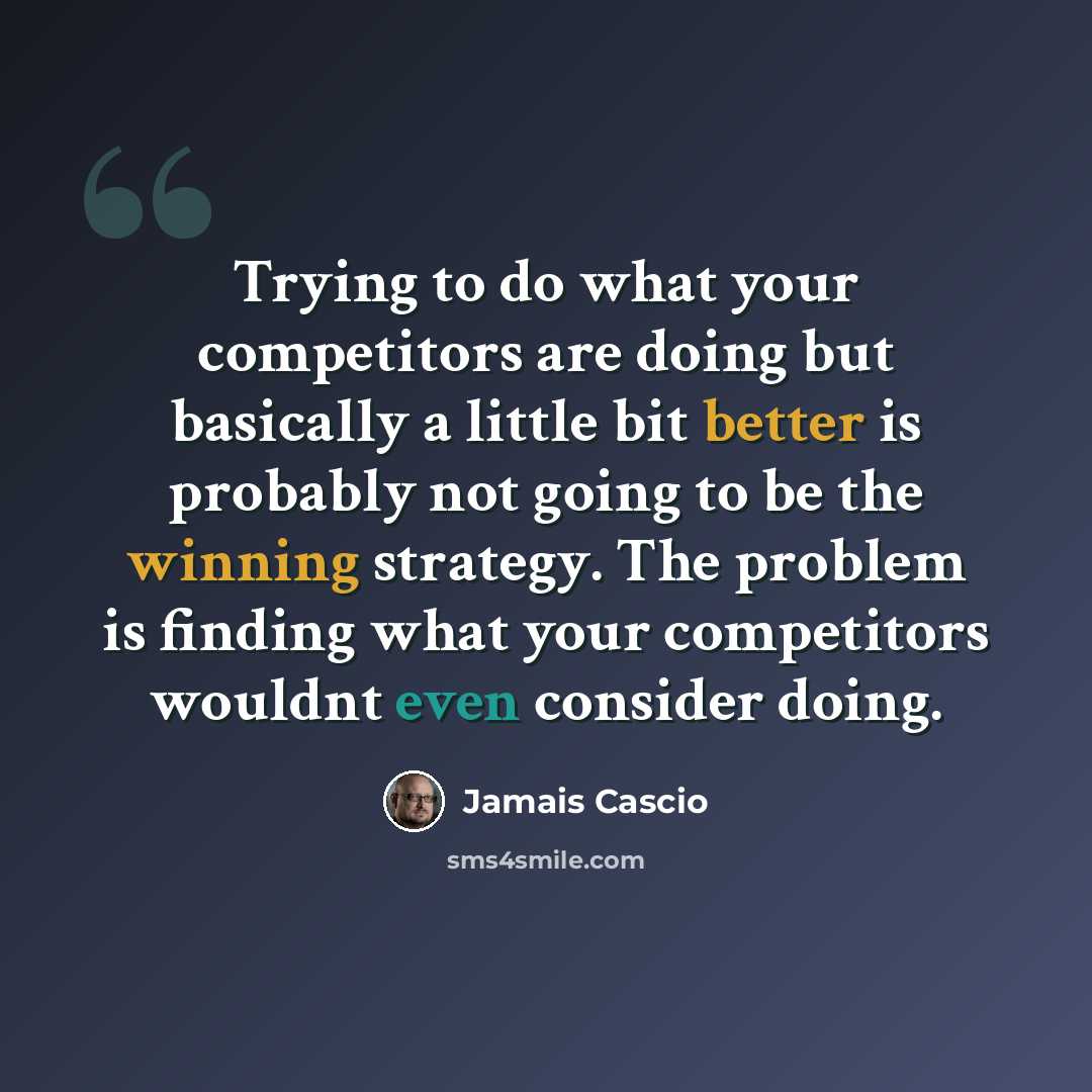 “Trying to do what your competitors are doing but basically a little bit better is probably not going to be the winning strategy. The problem is finding what your competitors wouldnt even consider doing.” quote by Jamais Cascio