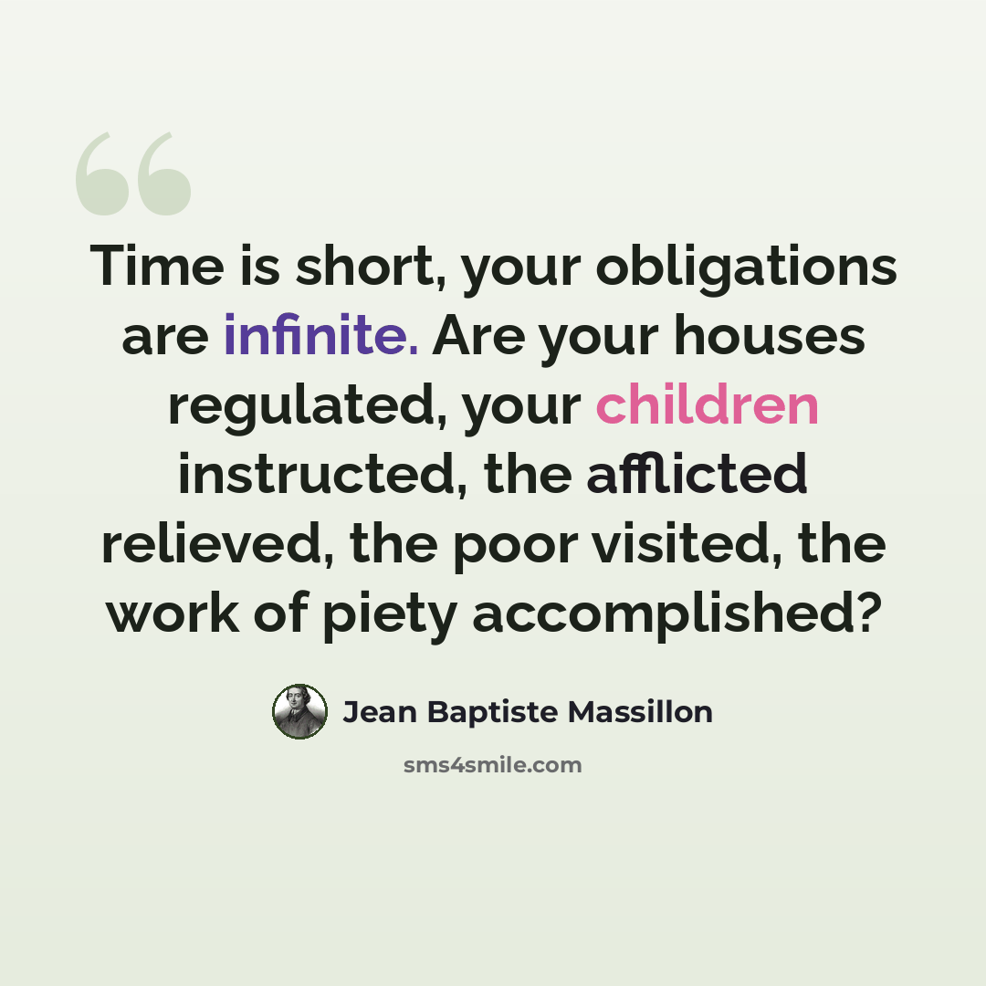 “Time is short, your obligations are infinite. Are your houses regulated, your children instructed, the afflicted relieved, the poor visited, the work of piety accomplished?” quote by Jean Baptiste Massillon
