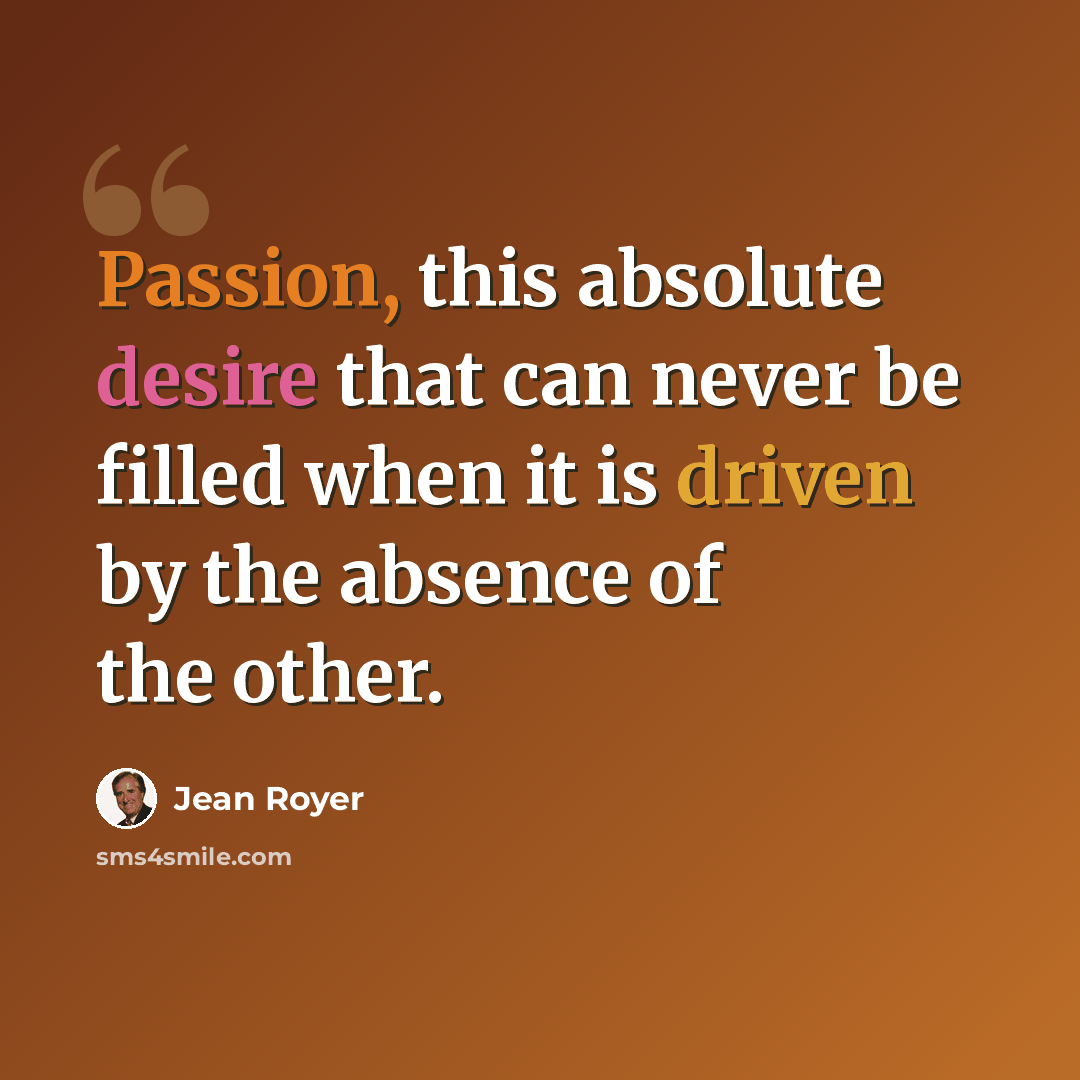 “Passion, this absolute desire that can never be filled when it is driven by the absence of the other.” quote by Jean Royer