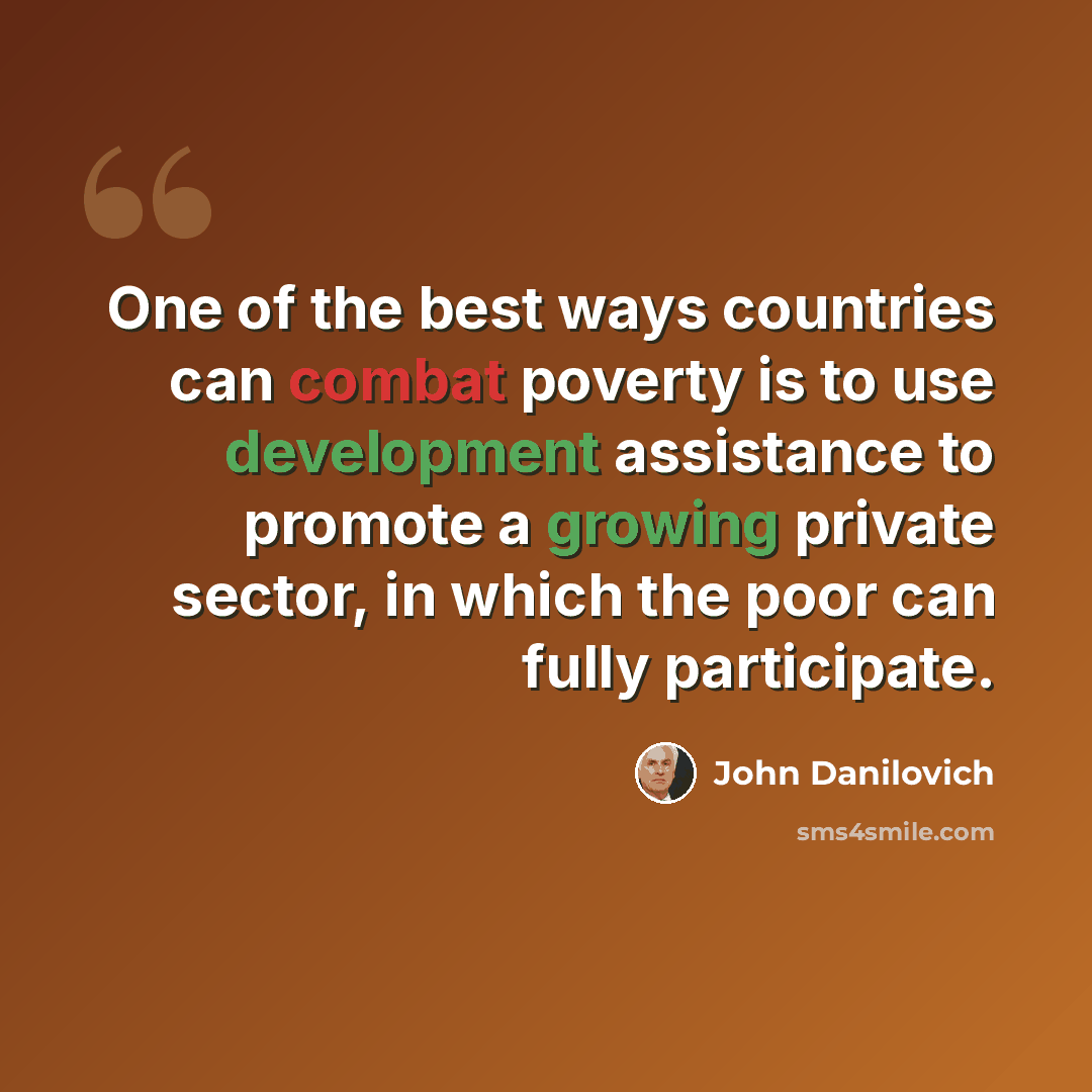 “One of the best ways countries can combat poverty is to use development assistance to promote a growing private sector, in which the poor can fully participate.” quote by John Danilovich