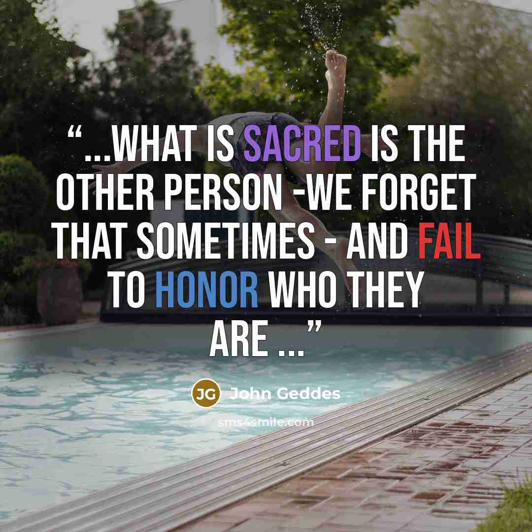 “...what is sacred is the other person -we forget that sometimes - and fail to honor who they are ...” quote by John Geddes