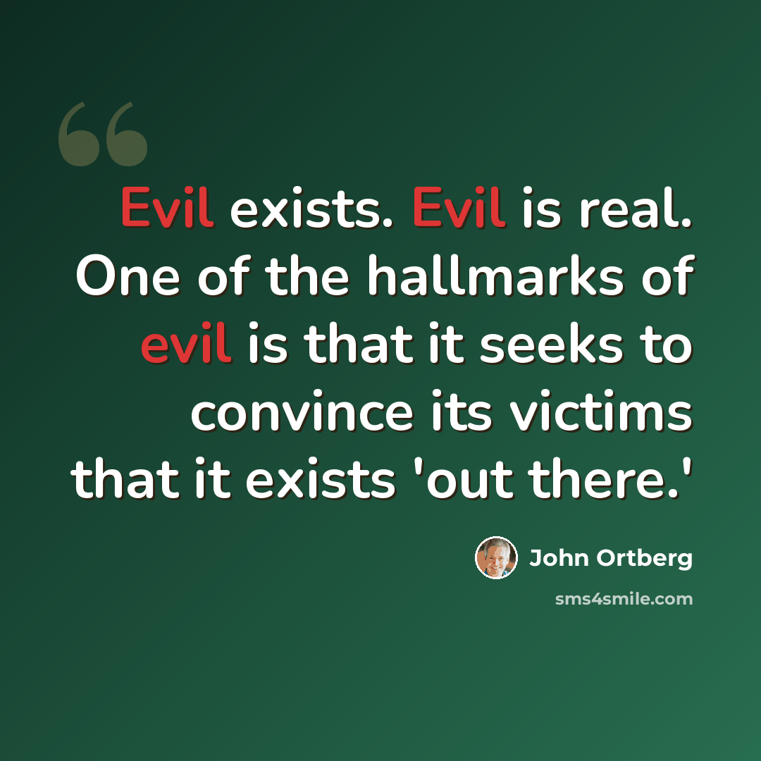 “Evil exists. Evil is real. One of the hallmarks of evil is that it seeks to convince its victims that it exists 'out there.'” quote by John Ortberg