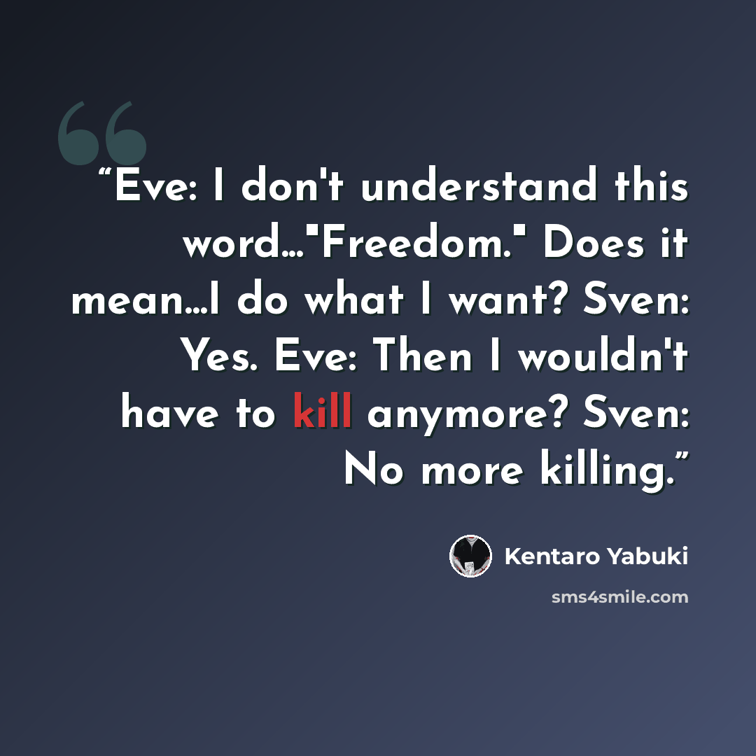“Eve: I don't understand this word..."Freedom." Does it mean...I do what I want? Sven: Yes. Eve: Then I wouldn't have to kill anymore? Sven: No more killing.” quote by Kentaro Yabuki