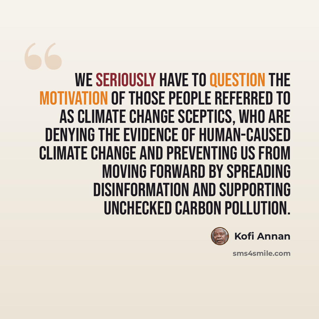 “We seriously have to question the motivation of those people referred to as climate change sceptics, who are denying the evidence of human-caused climate change and preventing us from moving forward by spreading disinformation and supporting unchecked carbon pollution.” quote by Kofi Annan