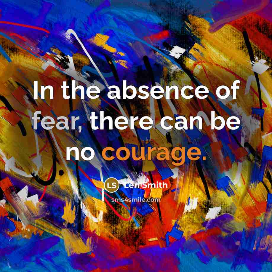 “In the absence of fear, there can be no courage.” quote by Len Smith