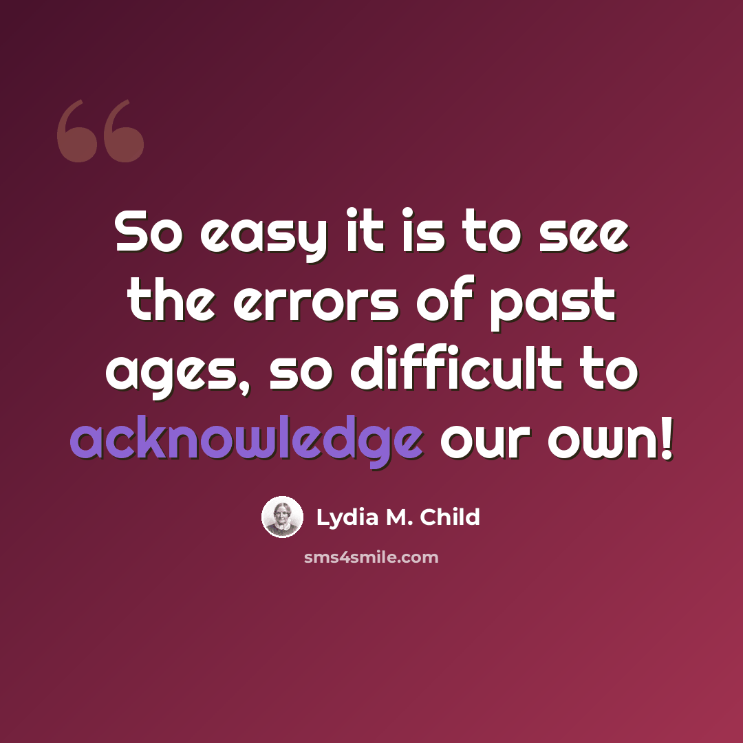 “So easy it is to see the errors of past ages, so difficult to acknowledge our own!” quote by Lydia M. Child