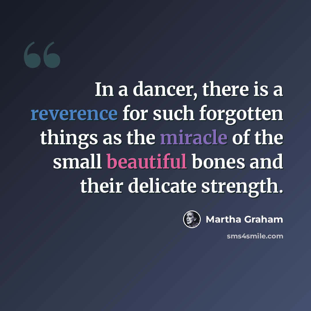 “In a dancer, there is a reverence for such forgotten things as the miracle of the small beautiful bones and their delicate strength.” quote by Martha Graham