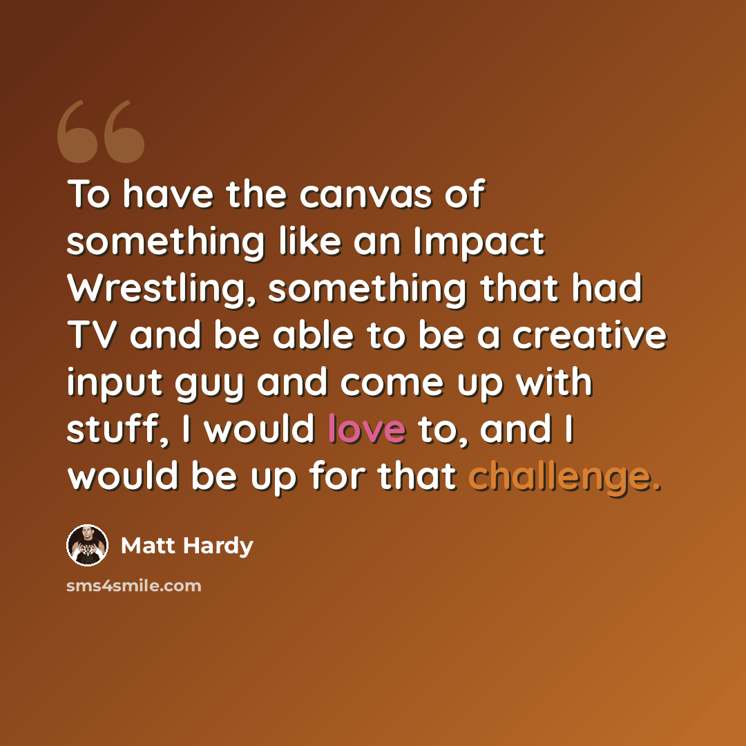 “To have the canvas of something like an Impact Wrestling, something that had TV and be able to be a creative input guy and come up with stuff, I would love to, and I would be up for that challenge.” quote by Matt Hardy