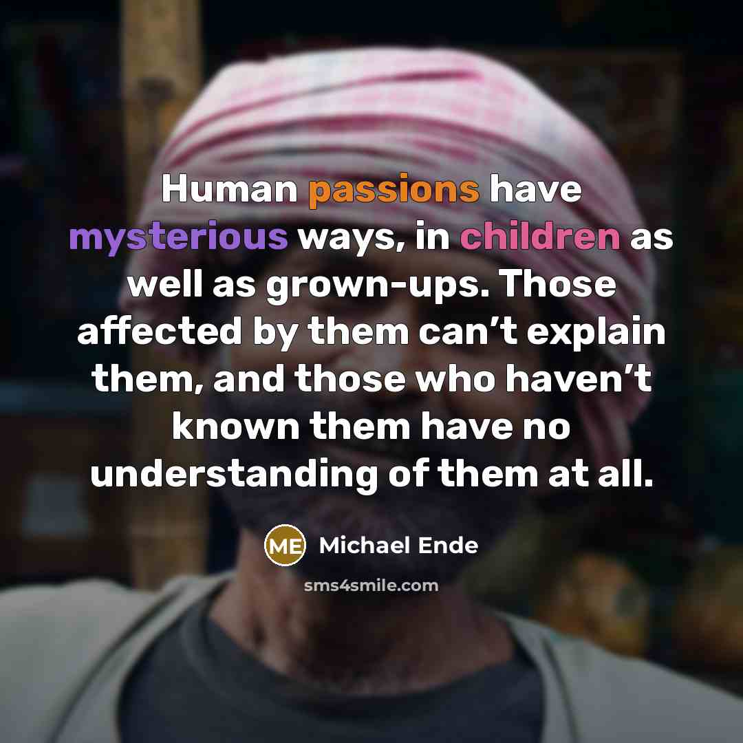 “Human passions have mysterious ways, in children as well as grown-ups. Those affected by them can’t explain them, and those who haven’t known them have no understanding of them at all.” quote by Michael Ende