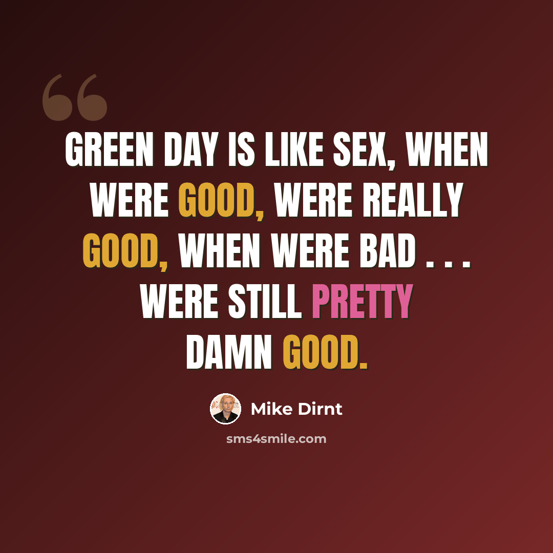 “Green Day is like sex, when were good, were really good, when were bad . . . were still pretty damn good.” quote by Mike Dirnt